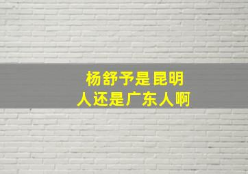 杨舒予是昆明人还是广东人啊