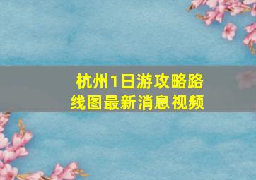 杭州1日游攻略路线图最新消息视频