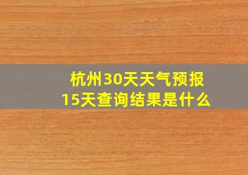 杭州30天天气预报15天查询结果是什么