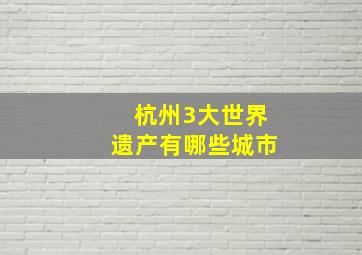 杭州3大世界遗产有哪些城市