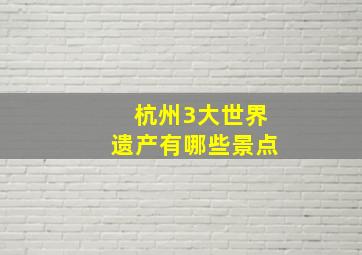 杭州3大世界遗产有哪些景点