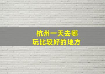 杭州一天去哪玩比较好的地方