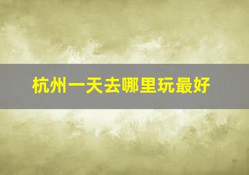 杭州一天去哪里玩最好