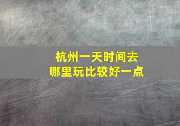 杭州一天时间去哪里玩比较好一点