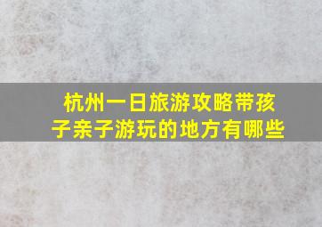 杭州一日旅游攻略带孩子亲子游玩的地方有哪些