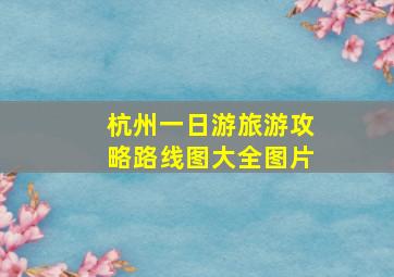 杭州一日游旅游攻略路线图大全图片