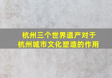 杭州三个世界遗产对于杭州城市文化塑造的作用