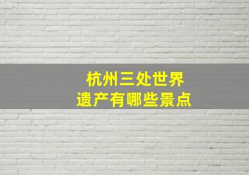 杭州三处世界遗产有哪些景点