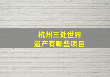 杭州三处世界遗产有哪些项目