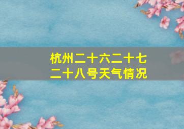 杭州二十六二十七二十八号天气情况