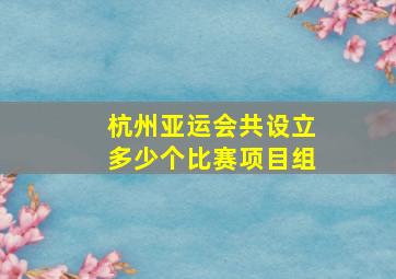 杭州亚运会共设立多少个比赛项目组