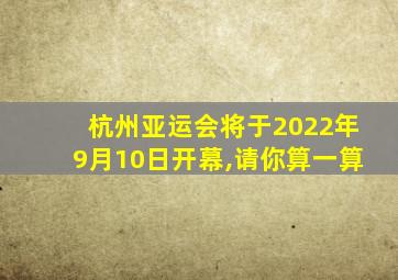 杭州亚运会将于2022年9月10日开幕,请你算一算