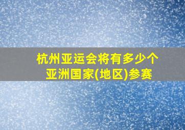 杭州亚运会将有多少个亚洲国家(地区)参赛