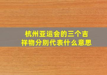 杭州亚运会的三个吉祥物分别代表什么意思