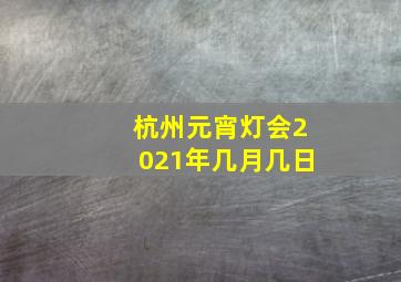 杭州元宵灯会2021年几月几日