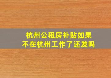 杭州公租房补贴如果不在杭州工作了还发吗