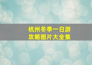 杭州冬季一日游攻略图片大全集