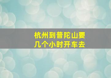 杭州到普陀山要几个小时开车去