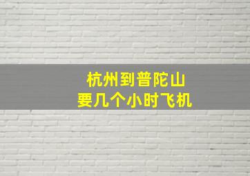 杭州到普陀山要几个小时飞机