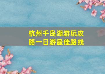 杭州千岛湖游玩攻略一日游最佳路线