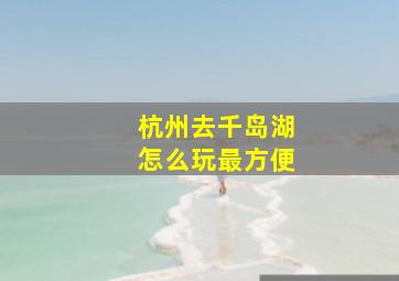 杭州去千岛湖怎么玩最方便