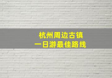 杭州周边古镇一日游最佳路线