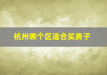 杭州哪个区适合买房子