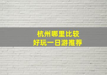 杭州哪里比较好玩一日游推荐