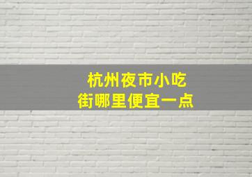 杭州夜市小吃街哪里便宜一点