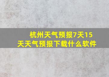 杭州天气预报7天15天天气预报下载什么软件