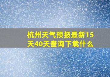 杭州天气预报最新15天40天查询下载什么