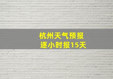 杭州天气预报逐小时报15天