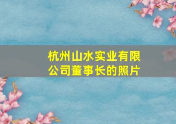 杭州山水实业有限公司董事长的照片