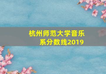 杭州师范大学音乐系分数线2019