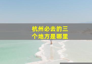 杭州必去的三个地方是哪里