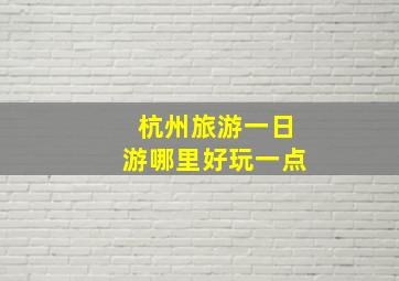 杭州旅游一日游哪里好玩一点