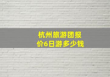 杭州旅游团报价6日游多少钱