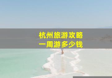 杭州旅游攻略一周游多少钱