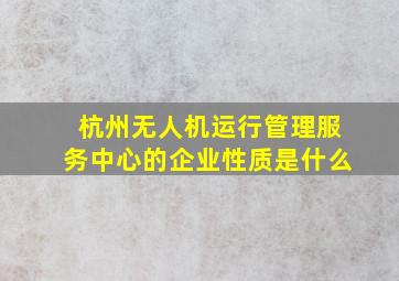 杭州无人机运行管理服务中心的企业性质是什么