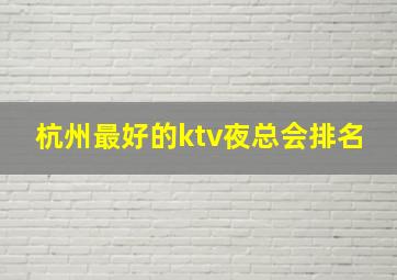 杭州最好的ktv夜总会排名