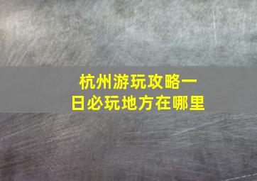 杭州游玩攻略一日必玩地方在哪里