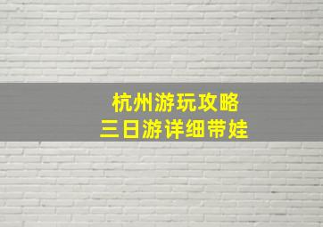 杭州游玩攻略三日游详细带娃