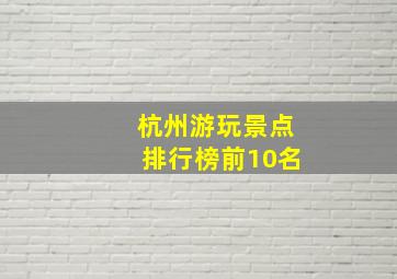 杭州游玩景点排行榜前10名