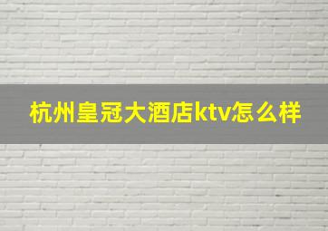 杭州皇冠大酒店ktv怎么样