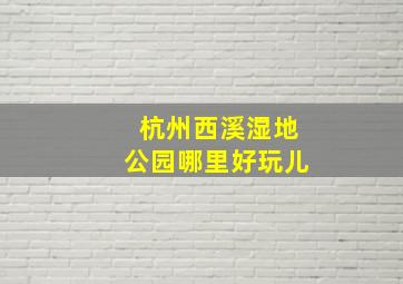 杭州西溪湿地公园哪里好玩儿