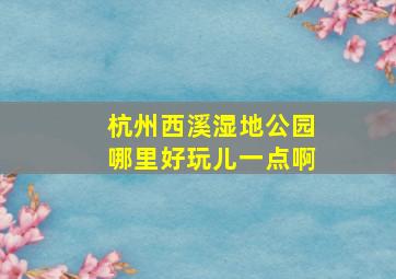 杭州西溪湿地公园哪里好玩儿一点啊