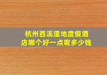 杭州西溪湿地度假酒店哪个好一点呢多少钱