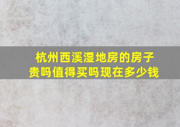 杭州西溪湿地房的房子贵吗值得买吗现在多少钱