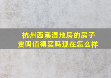 杭州西溪湿地房的房子贵吗值得买吗现在怎么样