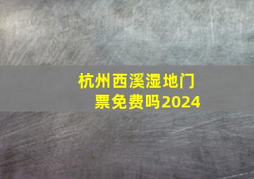 杭州西溪湿地门票免费吗2024